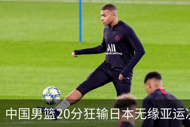 中国男篮20分狂输日本无缘亚运决赛！开幕式倒计时，胡明轩担旗手