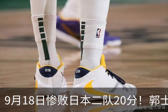 9月18日惨败日本二队20分！郭士强避谈下课，杜锋真能救国篮？