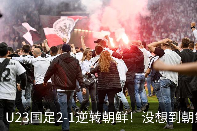 U23国足2-1逆转朝鲜！没想到朝鲜主帅赛后这么说，彻底破防！